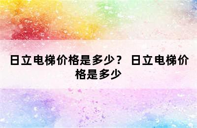 日立电梯价格是多少？ 日立电梯价格是多少